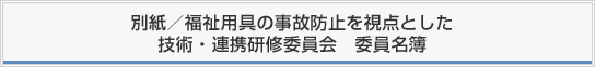 別紙/福祉用具の事故防止を視点とした技術・連携研修委員会 委員名簿